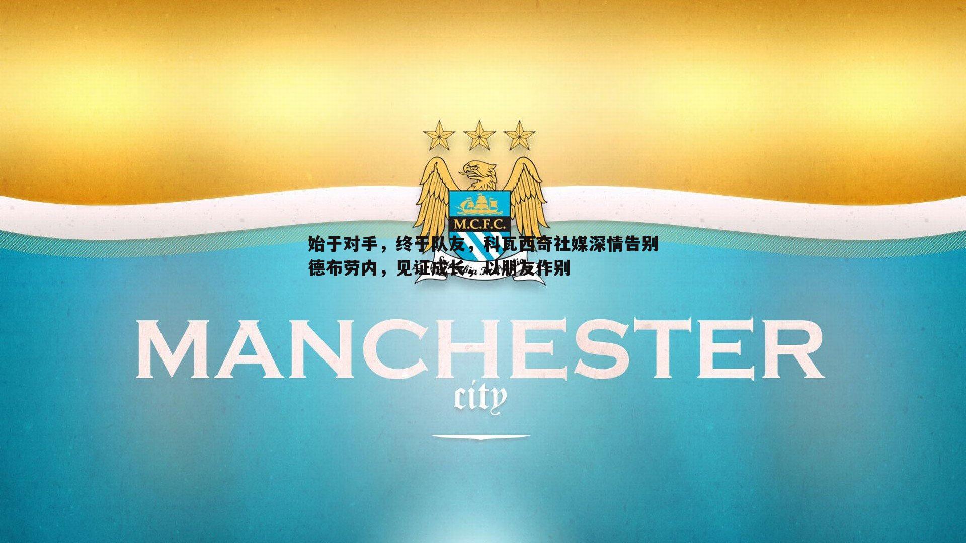 始于对手，终于队友，科瓦西奇社媒深情告别德布劳内，见证成长，以朋友作别