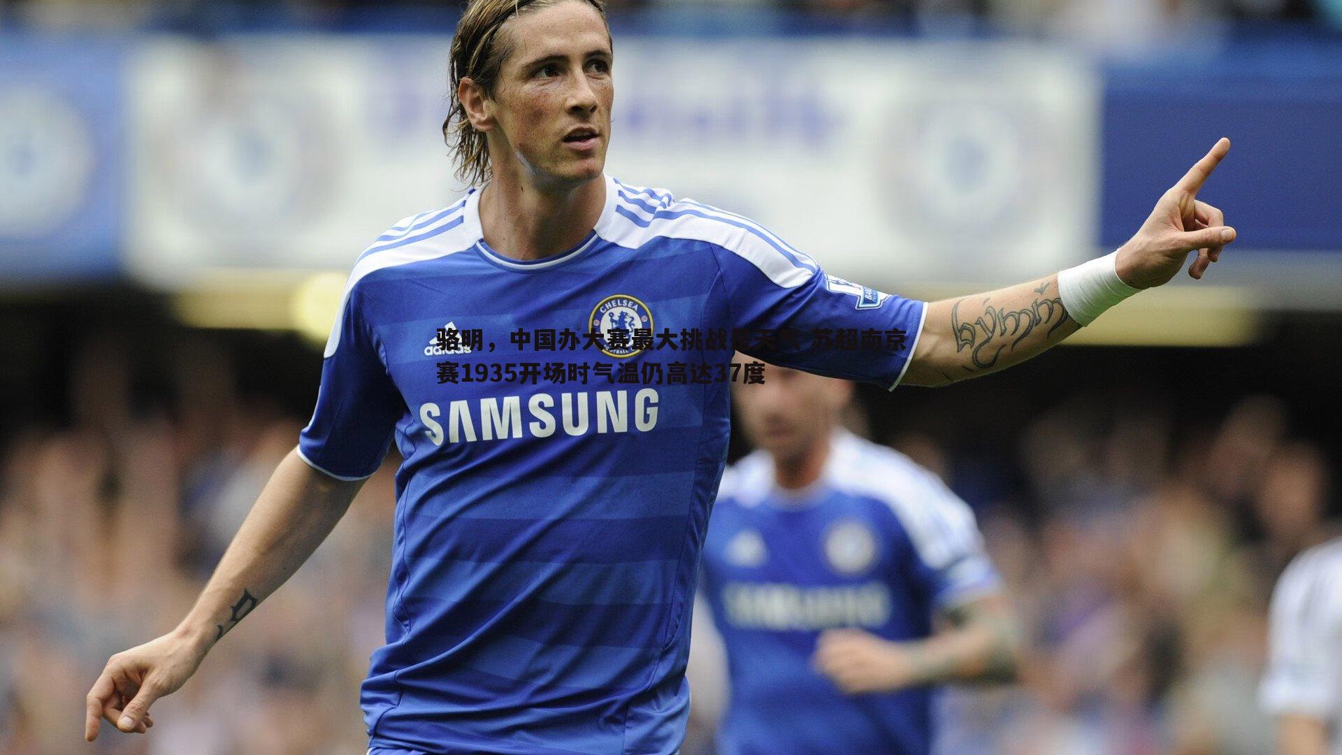 骆明，中国办大赛最大挑战是天气 苏超南京赛1935开场时气温仍高达37度