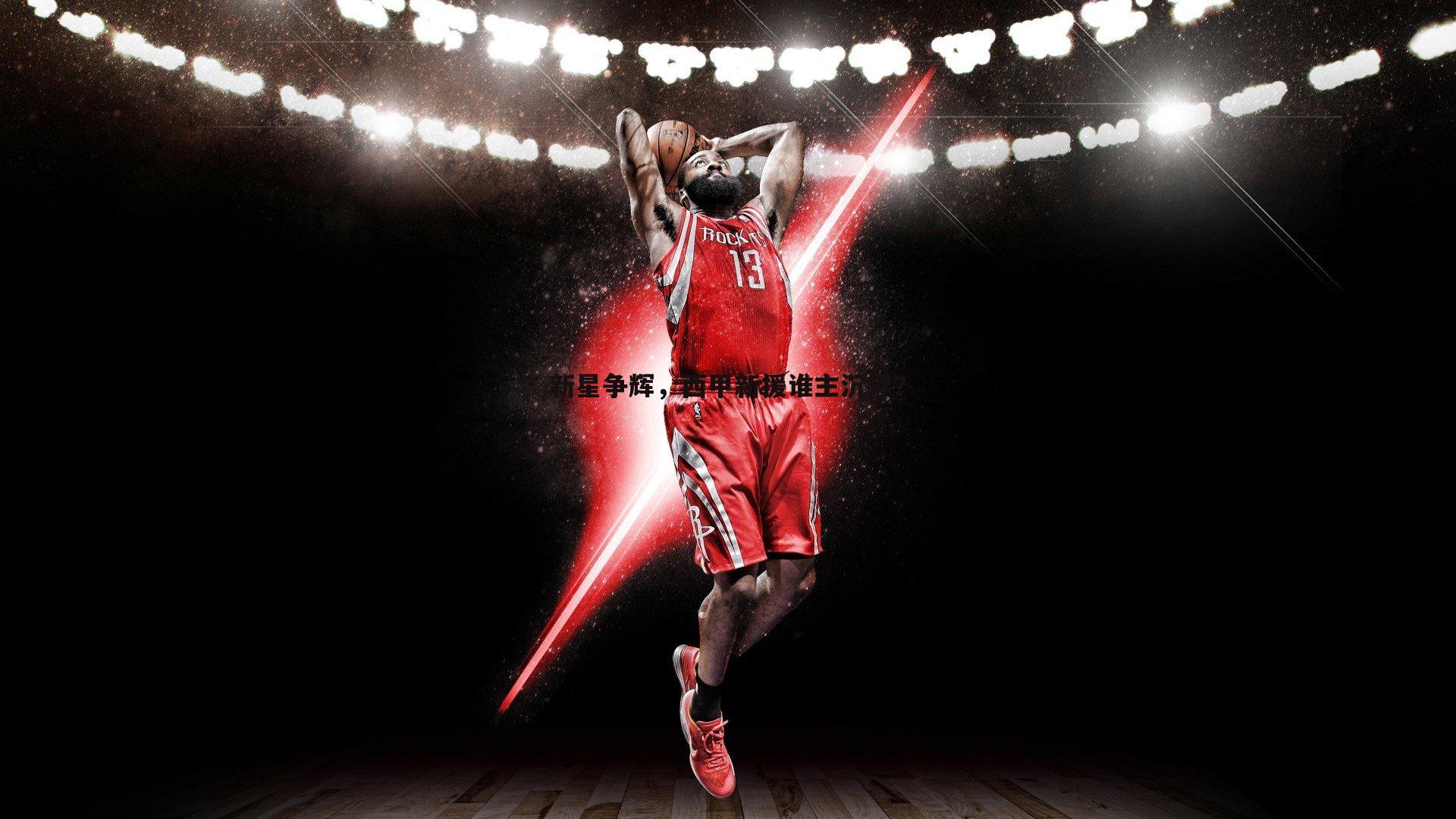 新星争辉，西甲新援谁主沉浮？