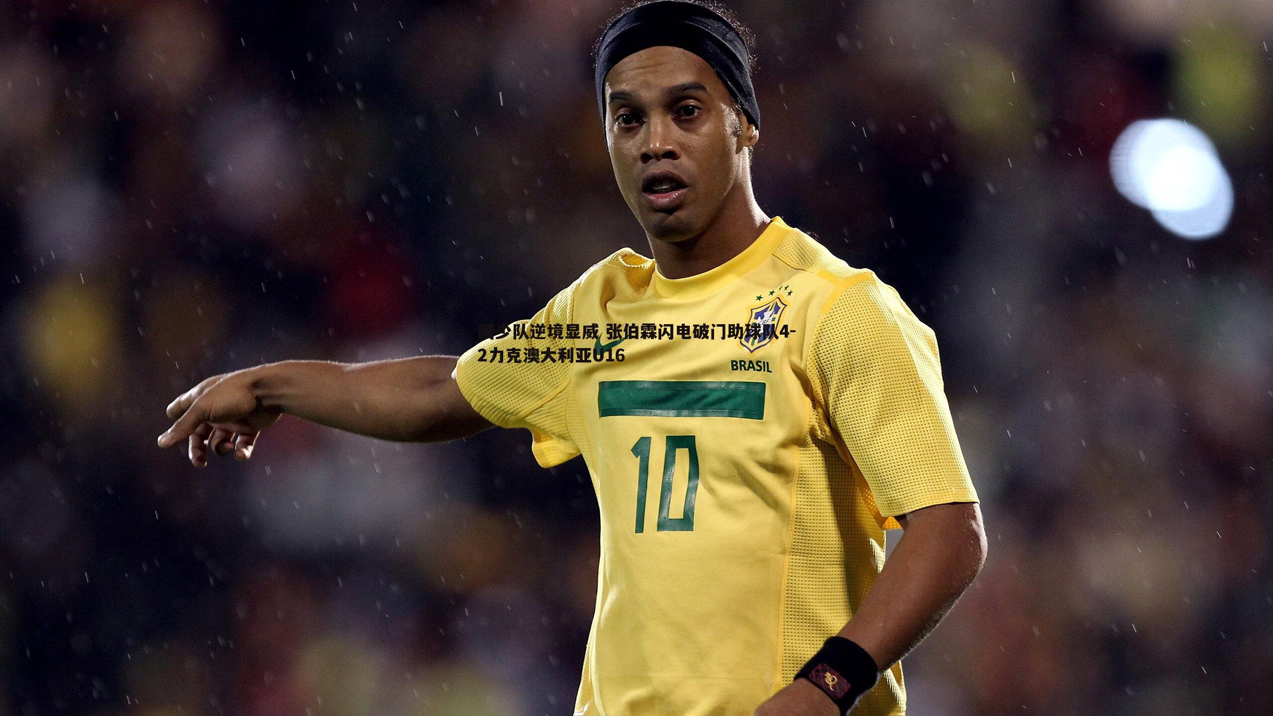 国少队逆境显威 张伯霖闪电破门助球队4-2力克澳大利亚U16