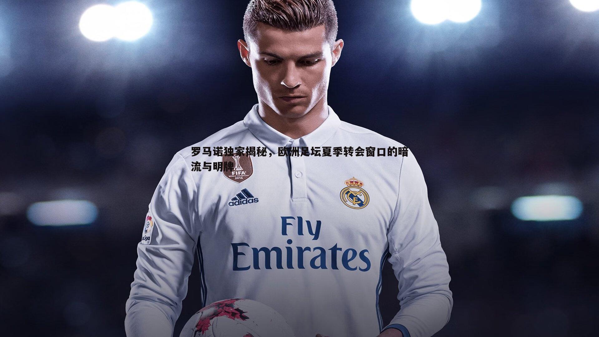 罗马诺独家揭秘，欧洲足坛夏季转会窗口的暗流与明牌