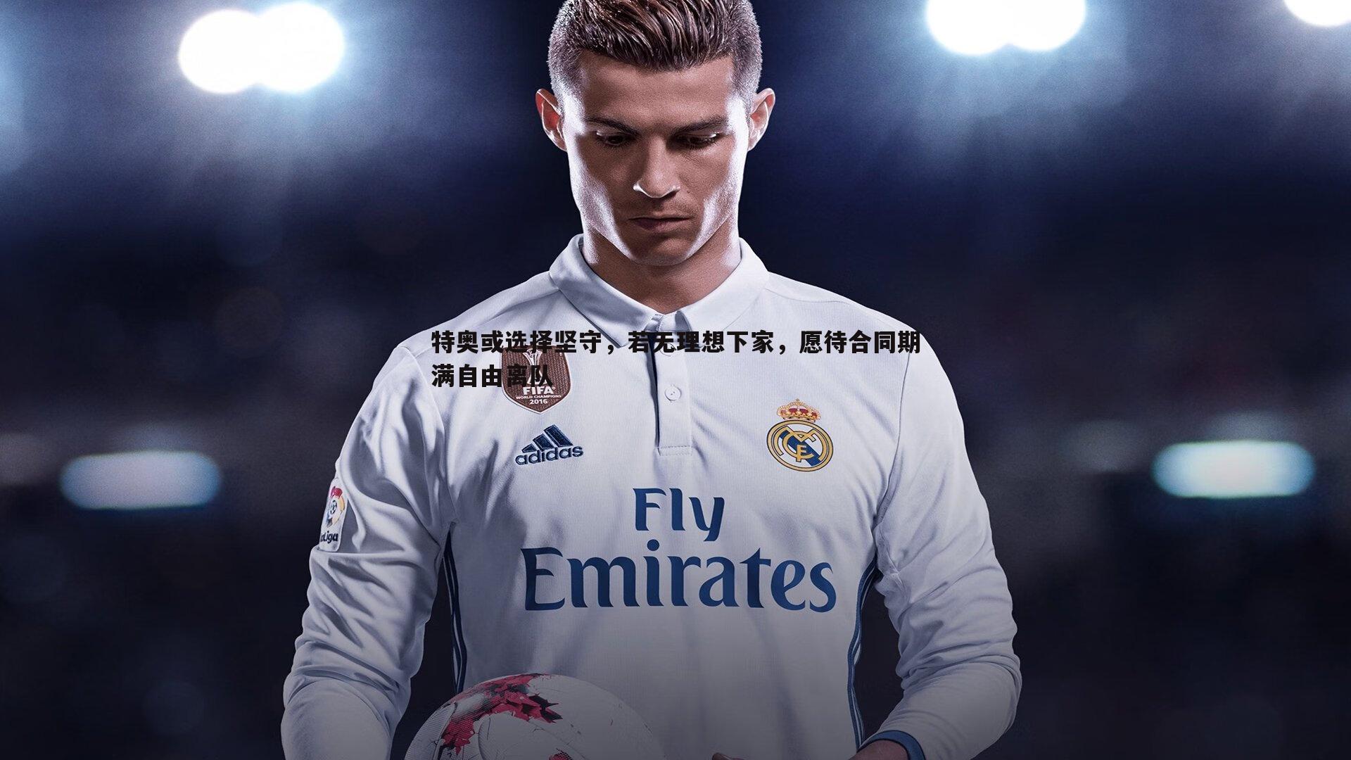 特奥或选择坚守，若无理想下家，愿待合同期满自由离队