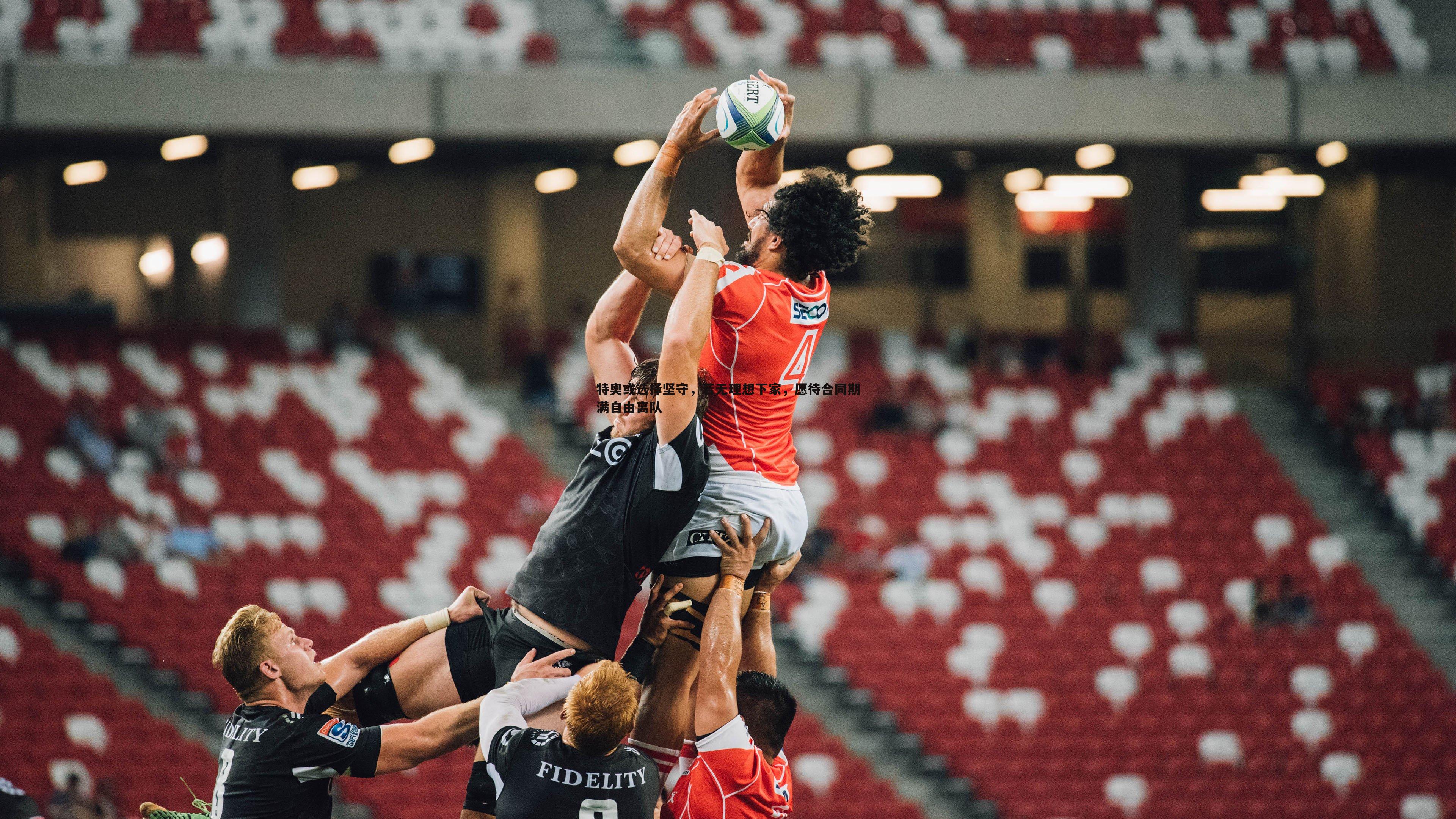 特奥或选择坚守，若无理想下家，愿待合同期满自由离队