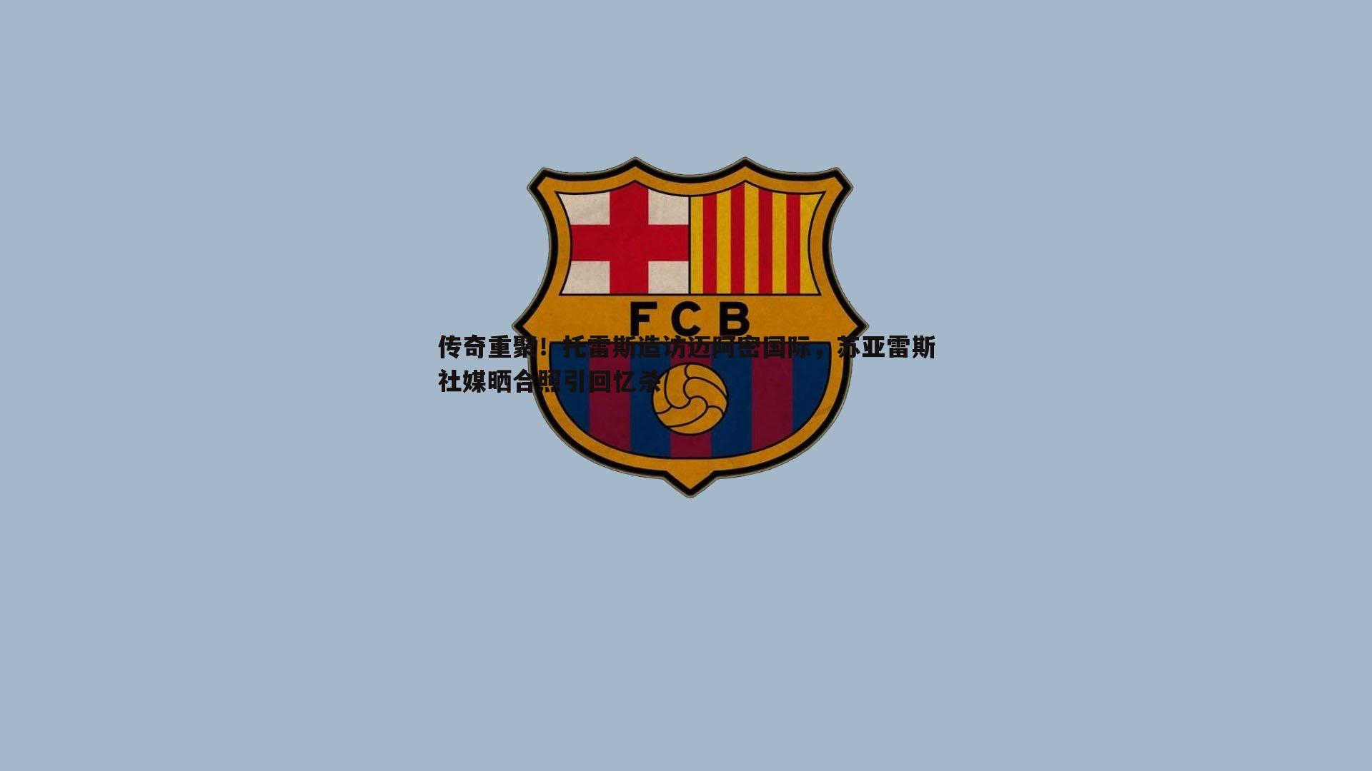 传奇重聚！托雷斯造访迈阿密国际，苏亚雷斯社媒晒合照引回忆杀